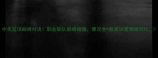 图片 中美篮球巅峰对决！职业联队巅峰碰撞，赛况全+独家球星数据对比🏀1