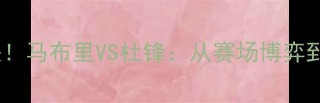 图片 中美篮球巅峰对决！马布里VS杜锋：从赛场博弈到文化碰撞的全面2