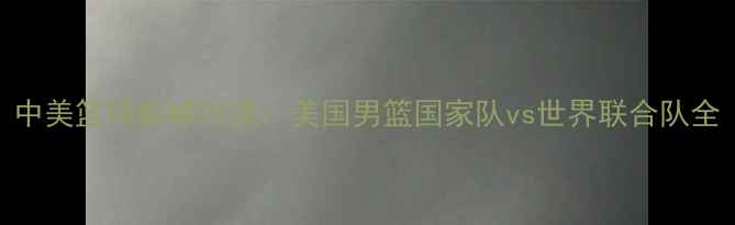 图片 中美篮球巅峰对决：美国男篮国家队vs世界联合队全