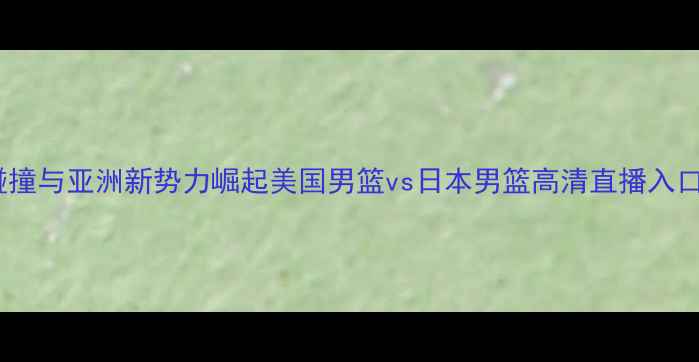 图片 中美篮球文化碰撞与亚洲新势力崛起美国男篮vs日本男篮高清直播入口+赛事前瞻深度