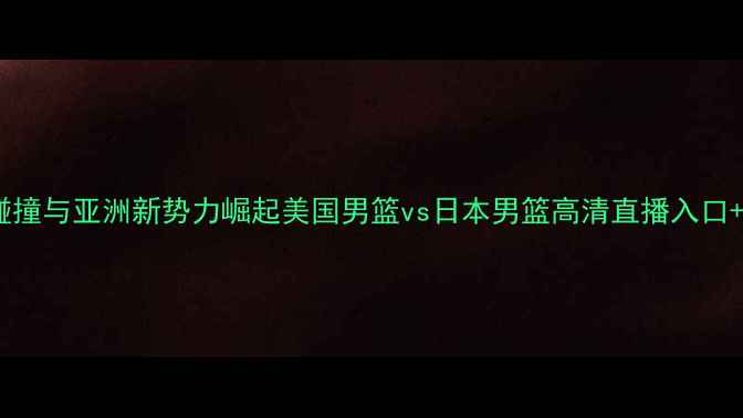 图片 中美篮球文化碰撞与亚洲新势力崛起美国男篮vs日本男篮高清直播入口+赛事前瞻深度1
