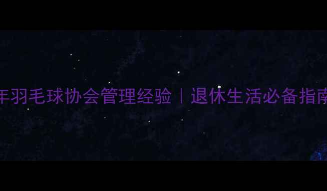 图片 中老年羽毛球协会管理经验｜退休生活必备指南🏸💪