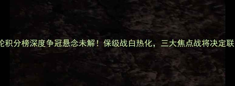 图片 中超19轮积分榜深度争冠悬念未解！保级战白热化，三大焦点战将决定联赛格局1