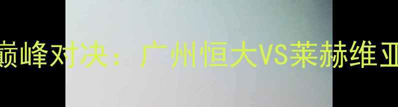 图片 中超VS沙特联赛巅峰对决：广州恒大VS莱赫维亚战术与胜负预测