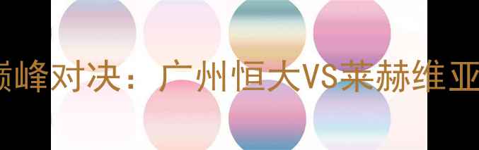 图片 中超VS沙特联赛巅峰对决：广州恒大VS莱赫维亚战术与胜负预测2