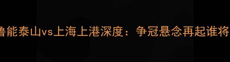 图片 中超争冠关键战鲁能泰山vs上海上港深度：争冠悬念再起谁将问鼎赛季王座？1