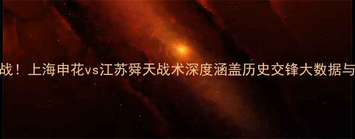 图片 中超争冠关键战！上海申花vs江苏舜天战术深度涵盖历史交锋大数据与争冠前景预测