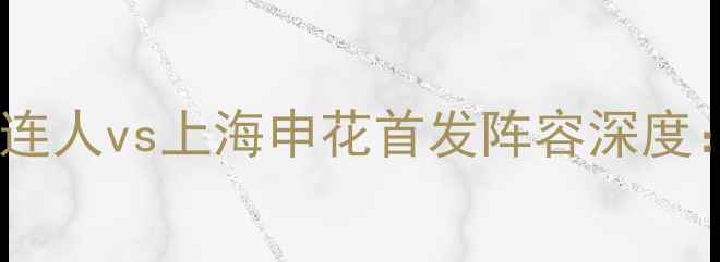 图片 中超争冠关键战！大连人vs上海申花首发阵容深度：争冠集团终极对决1
