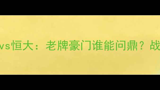 图片 中超争冠战火重燃！华夏幸福vs恒大：老牌豪门谁能问鼎？战术博弈与球迷情怀的终极碰撞