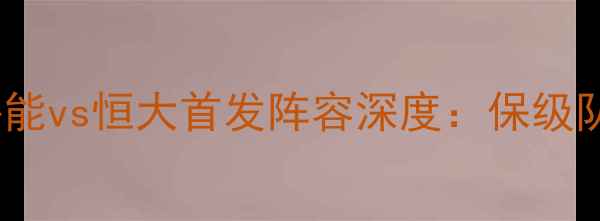 图片 中超争冠战火重燃！鲁能vs恒大首发阵容深度：保级队与争冠王的战术博弈1