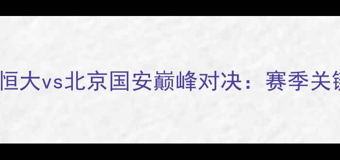 图片 中超争冠战！广州恒大vs北京国安巅峰对决：赛季关键战役全+观赛指南