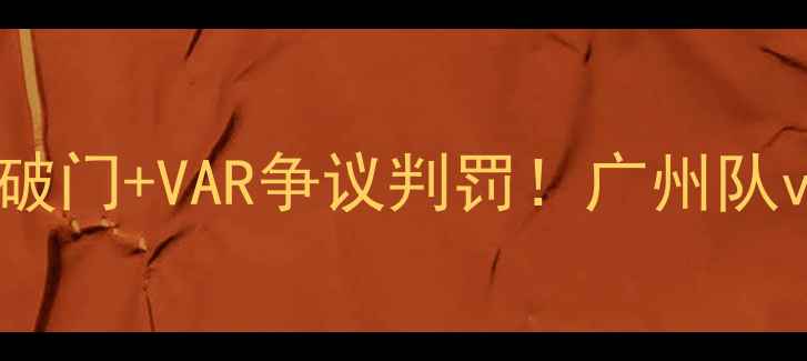 图片 中超争冠战：梅西首秀破门+VAR争议判罚！广州队vs上海海港终极对决全2