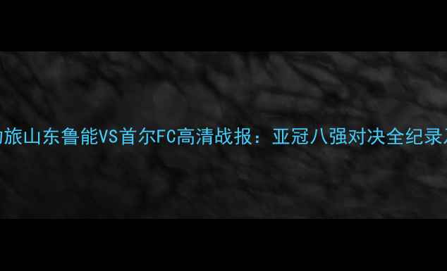 图片 中超劲旅山东鲁能VS首尔FC高清战报：亚冠八强对决全纪录及战术