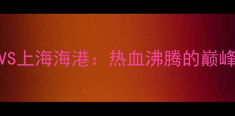 图片 中超大连德比燃爆全场！大连人VS上海海港：热血沸腾的巅峰对决，这些细节你绝对想不到！