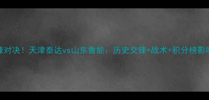 图片 中超巅峰对决！天津泰达vs山东鲁能：历史交锋+战术+积分榜影响全解读