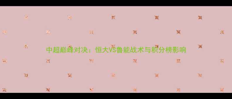 图片 中超巅峰对决：恒大VS鲁能战术与积分榜影响