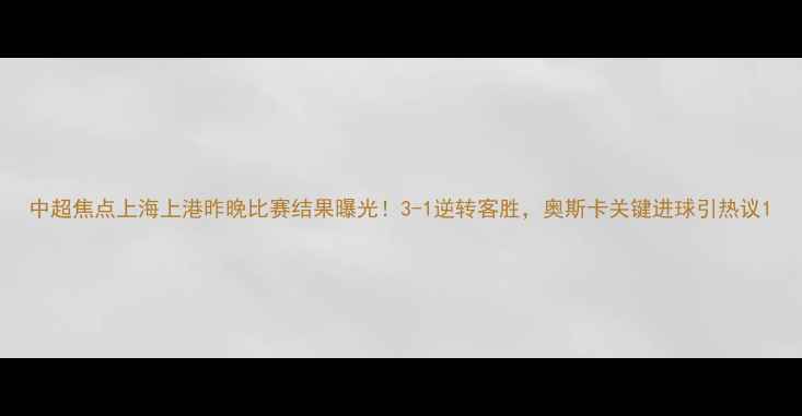 图片 中超焦点上海上港昨晚比赛结果曝光！3-1逆转客胜，奥斯卡关键进球引热议1