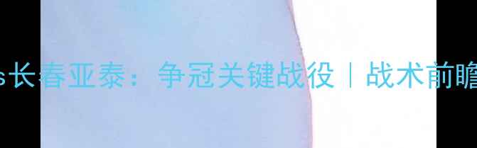 图片 中超焦点战国安vs长春亚泰：争冠关键战役｜战术前瞻+历史对决全复盘