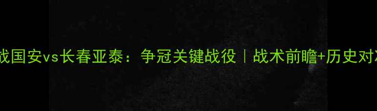 图片 中超焦点战国安vs长春亚泰：争冠关键战役｜战术前瞻+历史对决全复盘2