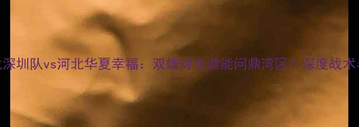 图片 中超焦点战深圳队vs河北华夏幸福：双雄对决谁能问鼎湾区？深度战术与历史恩怨