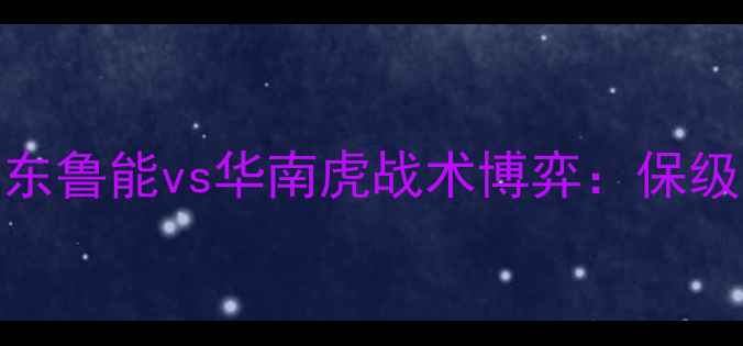 图片 中超焦点战深度山东鲁能vs华南虎战术博弈：保级与冲超的关键战役