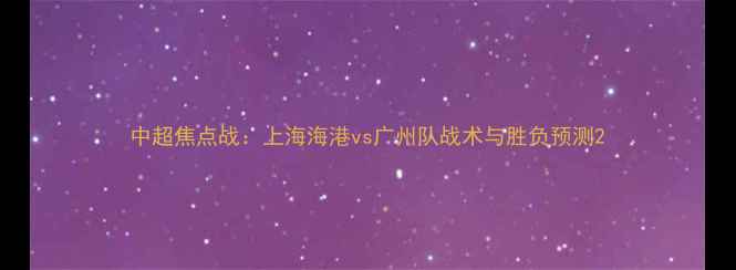 图片 中超焦点战：上海海港vs广州队战术与胜负预测2