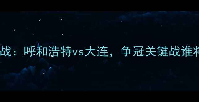 图片 中超焦点战：呼和浩特vs大连，争冠关键战谁将问鼎？2