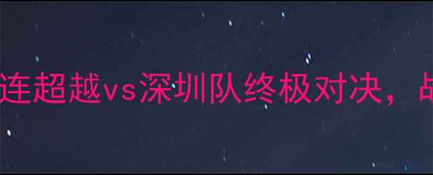 图片 中超焦点战：大连超越vs深圳队终极对决，战术与拼抢全面2
