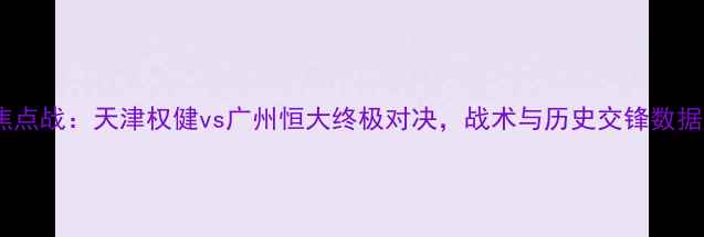 图片 中超焦点战：天津权健vs广州恒大终极对决，战术与历史交锋数据盘点2