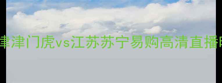 图片 中超焦点战：天津津门虎vs江苏苏宁易购高清直播时间及赛事看点2