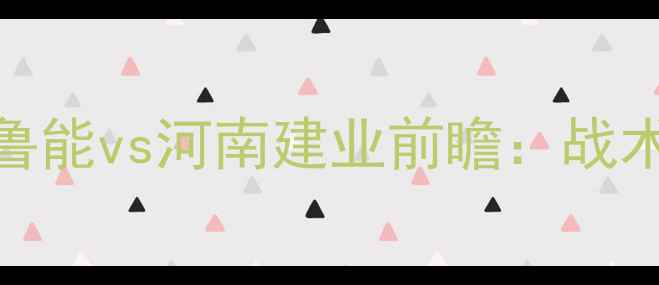 图片 中超焦点战：山东鲁能vs河南建业前瞻：战术博弈与争冠悬念全