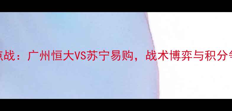 图片 中超焦点战：广州恒大VS苏宁易购，战术博弈与积分争夺战全
