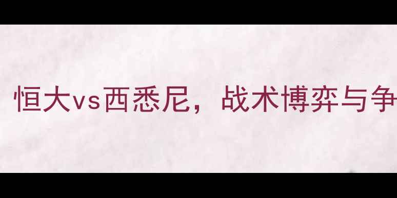 图片 中超焦点战：恒大vs西悉尼，战术博弈与争冠悬念全！2