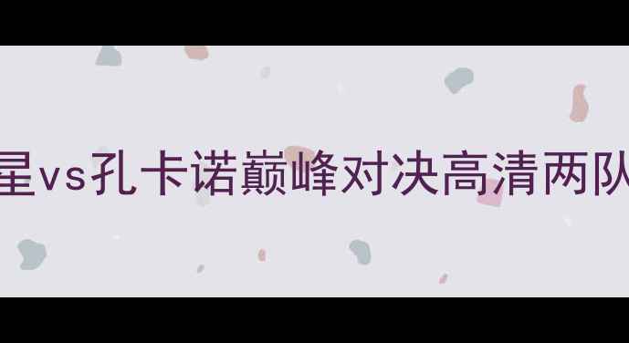 图片 中超焦点战：红星vs孔卡诺巅峰对决高清两队战术与历史交锋