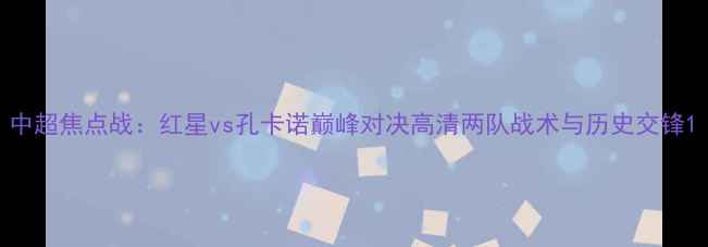 图片 中超焦点战：红星vs孔卡诺巅峰对决高清两队战术与历史交锋1