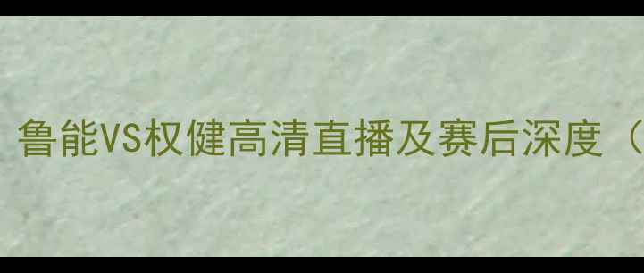 图片 中超焦点战：鲁能VS权健高清直播及赛后深度（PPTV独家）1