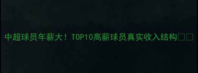 图片 中超球员年薪大！TOP10高薪球员真实收入结构💰🏆