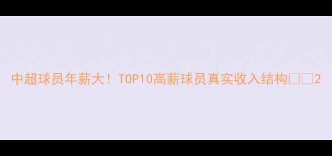 图片 中超球员年薪大！TOP10高薪球员真实收入结构💰🏆2