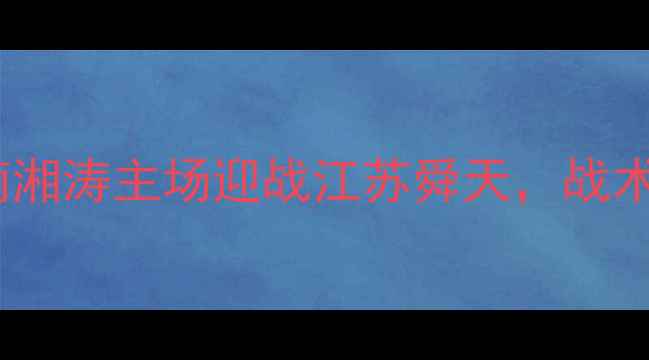 图片 中超第18轮焦点战：湖南湘涛主场迎战江苏舜天，战术博弈与关键球员对决全1