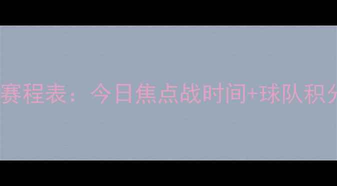 图片 中超联赛最新赛程表：今日焦点战时间+球队积分榜+观赛指南