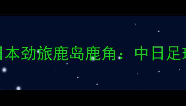 图片 中超豪门山东鲁能泰山VS日本劲旅鹿岛鹿角：中日足球巅峰对决，战术与球星全