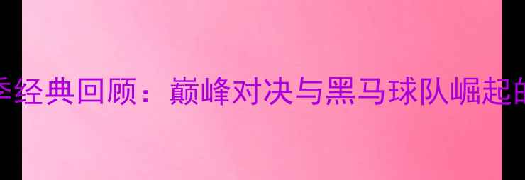 图片 中超赛季经典回顾：巅峰对决与黑马球队崛起的全记录