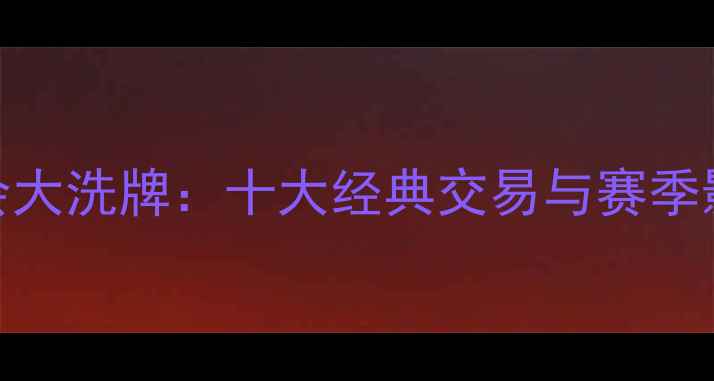 图片 中超转会大洗牌：十大经典交易与赛季影响评估