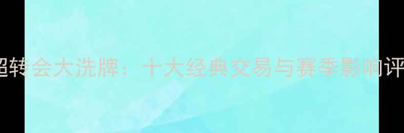 图片 中超转会大洗牌：十大经典交易与赛季影响评估1