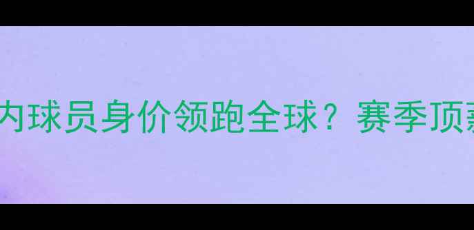 图片 中超转会市场国内球员身价领跑全球？赛季顶薪榜与市场趋势1