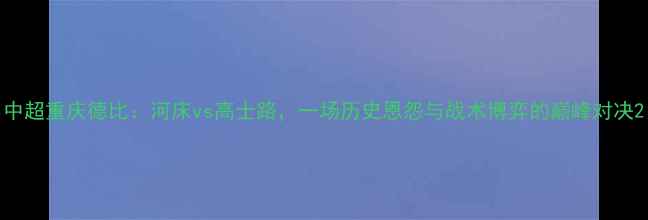 图片 中超重庆德比：河床vs高士路，一场历史恩怨与战术博弈的巅峰对决2