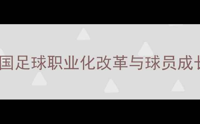 图片 中超青训体系深度：中国足球职业化改革与球员成长全路径（最新数据）1