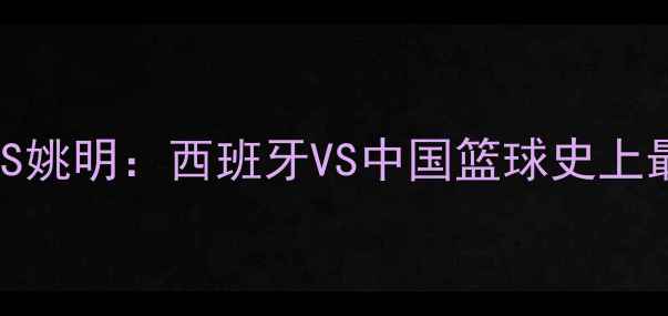 图片 中锋对决加索尔VS姚明：西班牙VS中国篮球史上最经典攻防博弈全