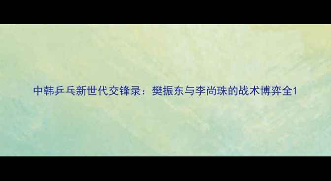 图片 中韩乒乓新世代交锋录：樊振东与李尚珠的战术博弈全1