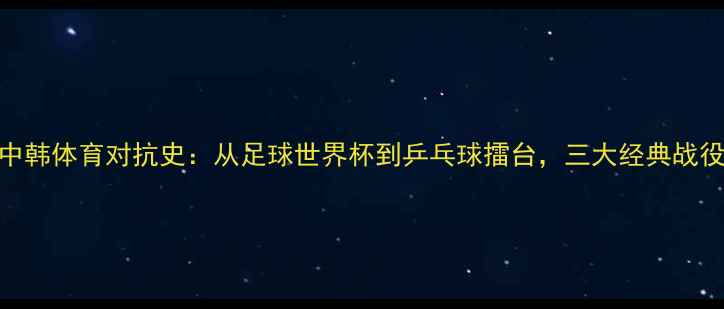 图片 中韩体育对抗史：从足球世界杯到乒乓球擂台，三大经典战役